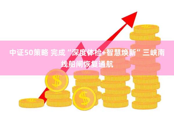 中证50策略 完成“深度体检+智慧焕新”三峡南线船闸恢复通航