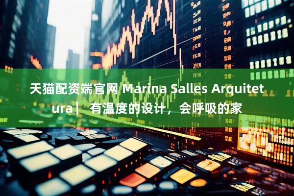 天猫配资端官网 Marina Salles Arquitetura ▏有温度的设计,会呼吸的家