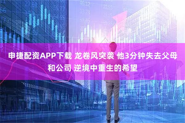 申捷配资APP下载 龙卷风突袭 他3分钟失去父母和公司 逆境中重生的希望