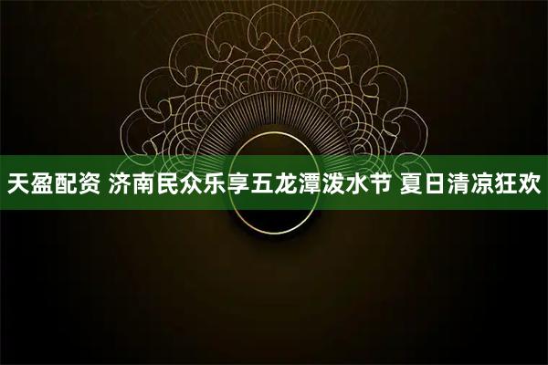 天盈配资 济南民众乐享五龙潭泼水节 夏日清凉狂欢