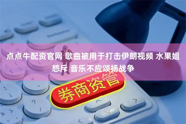 点点牛配资官网 歌曲被用于打击伊朗视频 水果姐怒斥 音乐不应颂扬战争